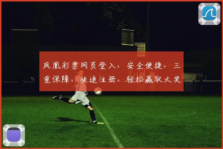 凤凰彩票网页登入，安全便捷，三重保障，快速注册，轻松赢取大奖，惊喜不断