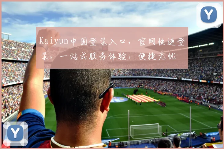 Kaiyun中国登录入口，官网快速登录，一站式服务体验，便捷无忧