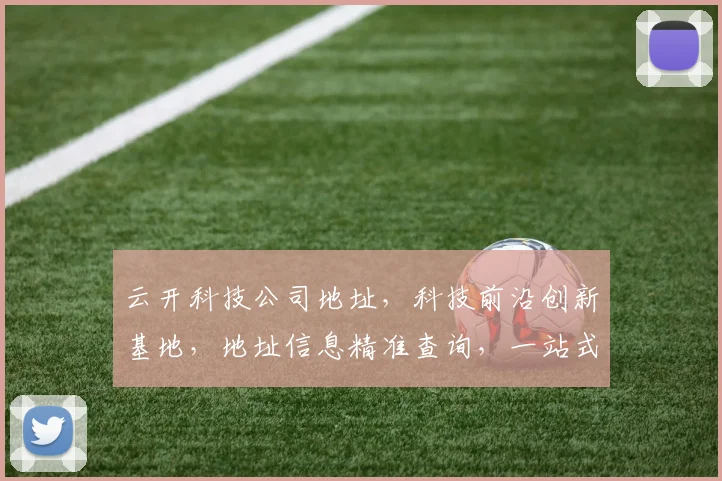 云开科技公司地址，科技前沿创新基地，地址信息精准查询，一站式服务体验