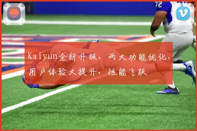 Kaiyun全新升级，两大功能优化，用户体验大提升，性能飞跃