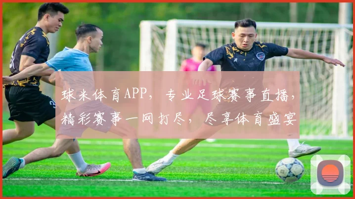球米体育APP，专业足球赛事直播，精彩赛事一网打尽，尽享体育盛宴，不容错过