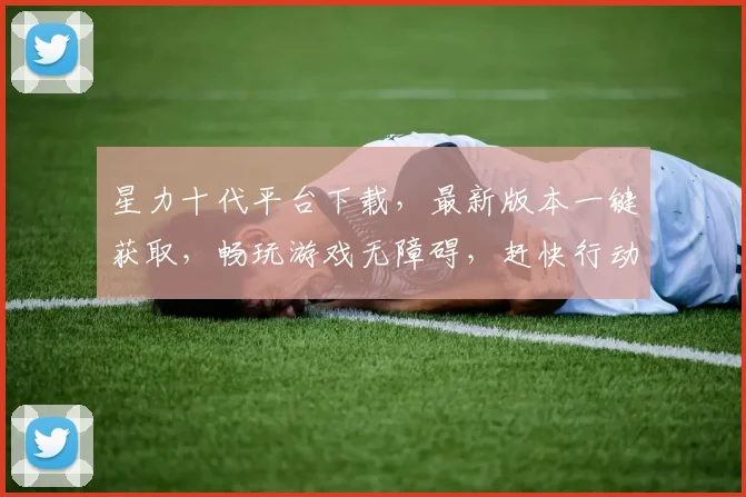 星力十代平台下载，最新版本一键获取，畅玩游戏无障碍，赶快行动