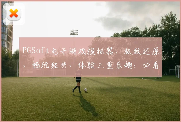 PGSoft电子游戏模拟器，极致还原，畅玩经典，体验三重乐趣，必看攻略，一触即达