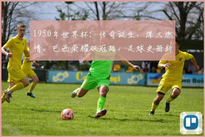 1950年世界杯：传奇诞生，烽火燃情，巴西荣耀双冠路，足球史册新篇章，精彩再现
