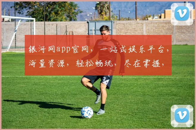 银河网app官网，一站式娱乐平台，海量资源，轻松畅玩，尽在掌握，三重福利等你来